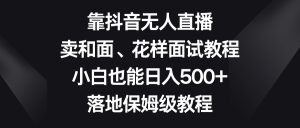 靠抖音无人直播，卖和面、花样面试教程，小白也能日入500+，落地保姆级教程-锦晨科技网