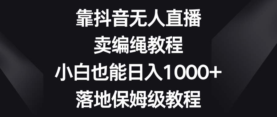 靠抖音无人直播,卖编绳教程,小白也能日入1000+,落地保姆级教程-锦晨科技网