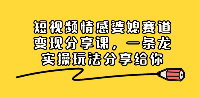 短视频情感婆媳赛道变现分享课，一条龙实操玩法分享给你-锦晨科技网