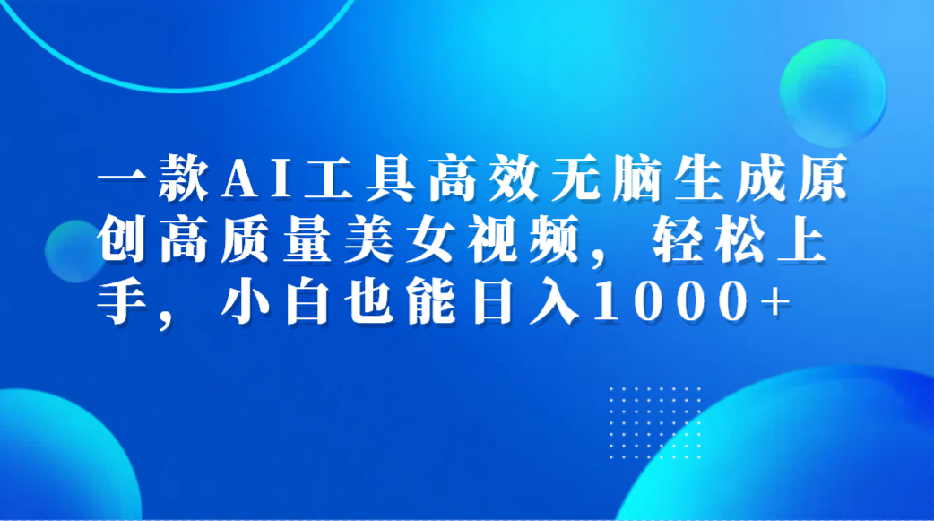 一款AI工具高效无脑生成原创高质量美女视频，轻松上手，小白也能日入1000+-锦晨科技网