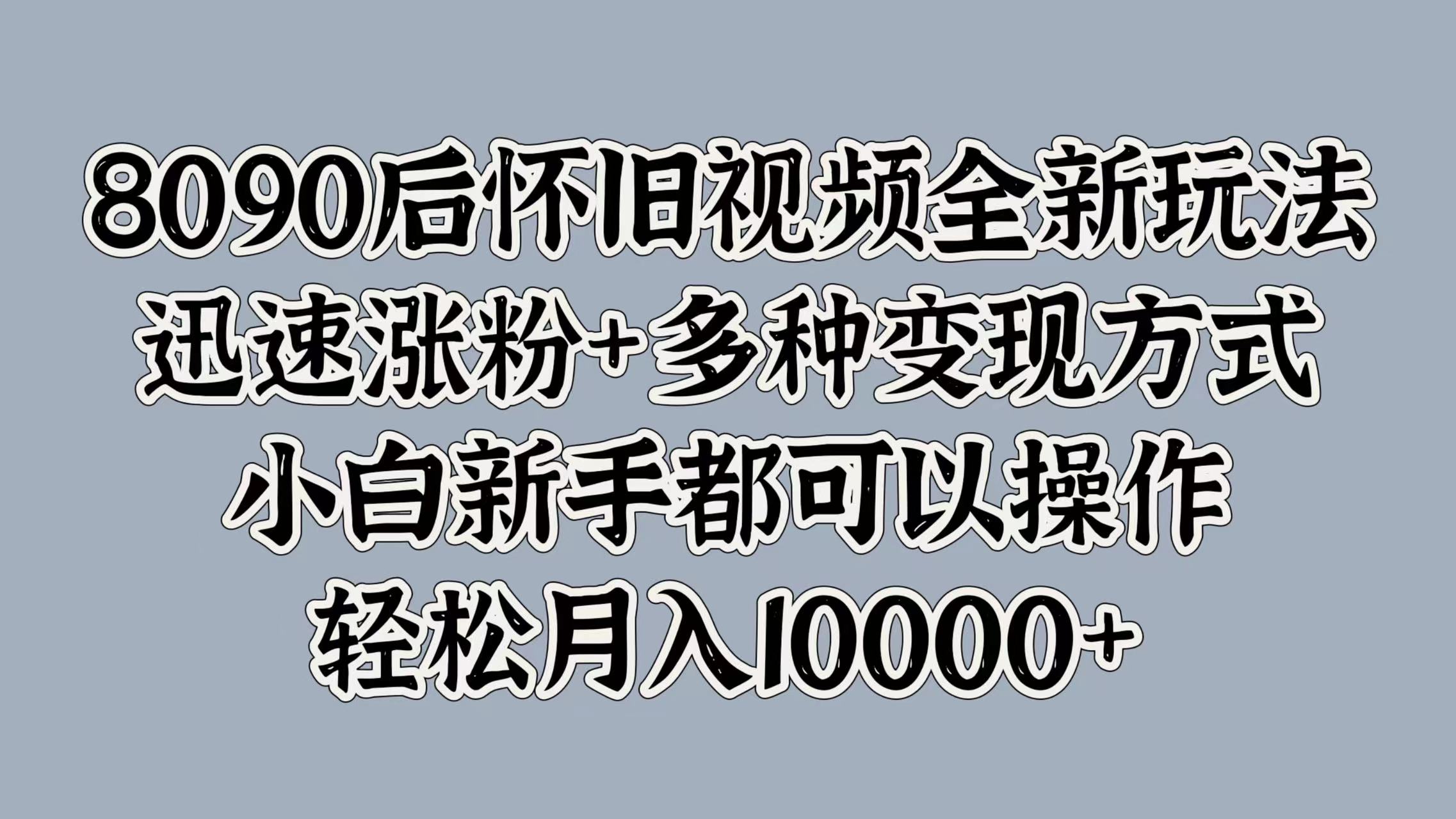 8090后怀旧视频全新玩法，迅速涨粉+多种变现方式，小白新手都可以操作，轻松月入10000+-锦晨科技网