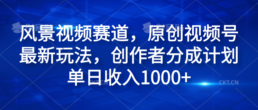 风景视频赛道，原创视频号最新玩法，创作者分成计划单日收入1000+-锦晨科技网