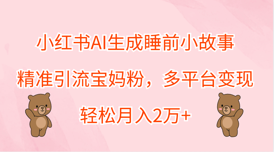 小红书AI生成睡前小故事，精准引流宝妈粉，轻松月入2万+，多平台变现-锦晨科技网
