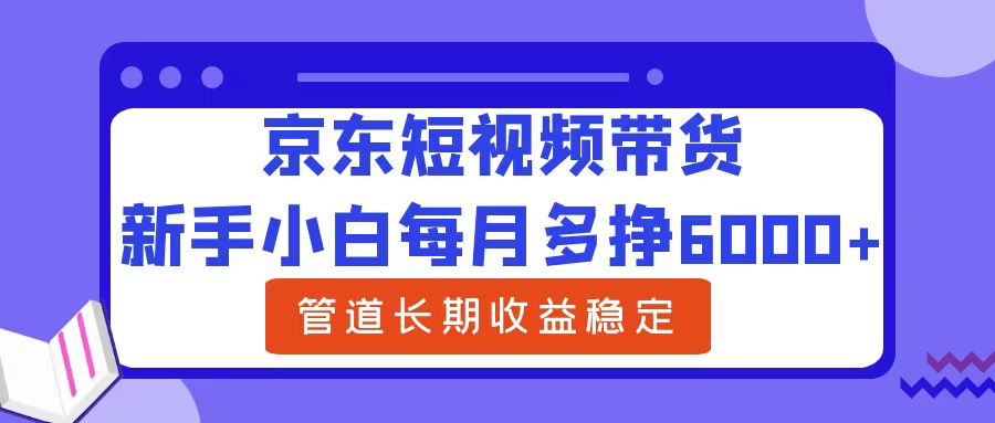 新手小白每月多挣6000+京东短视频带货,可管道长期稳定收益-锦晨科技网