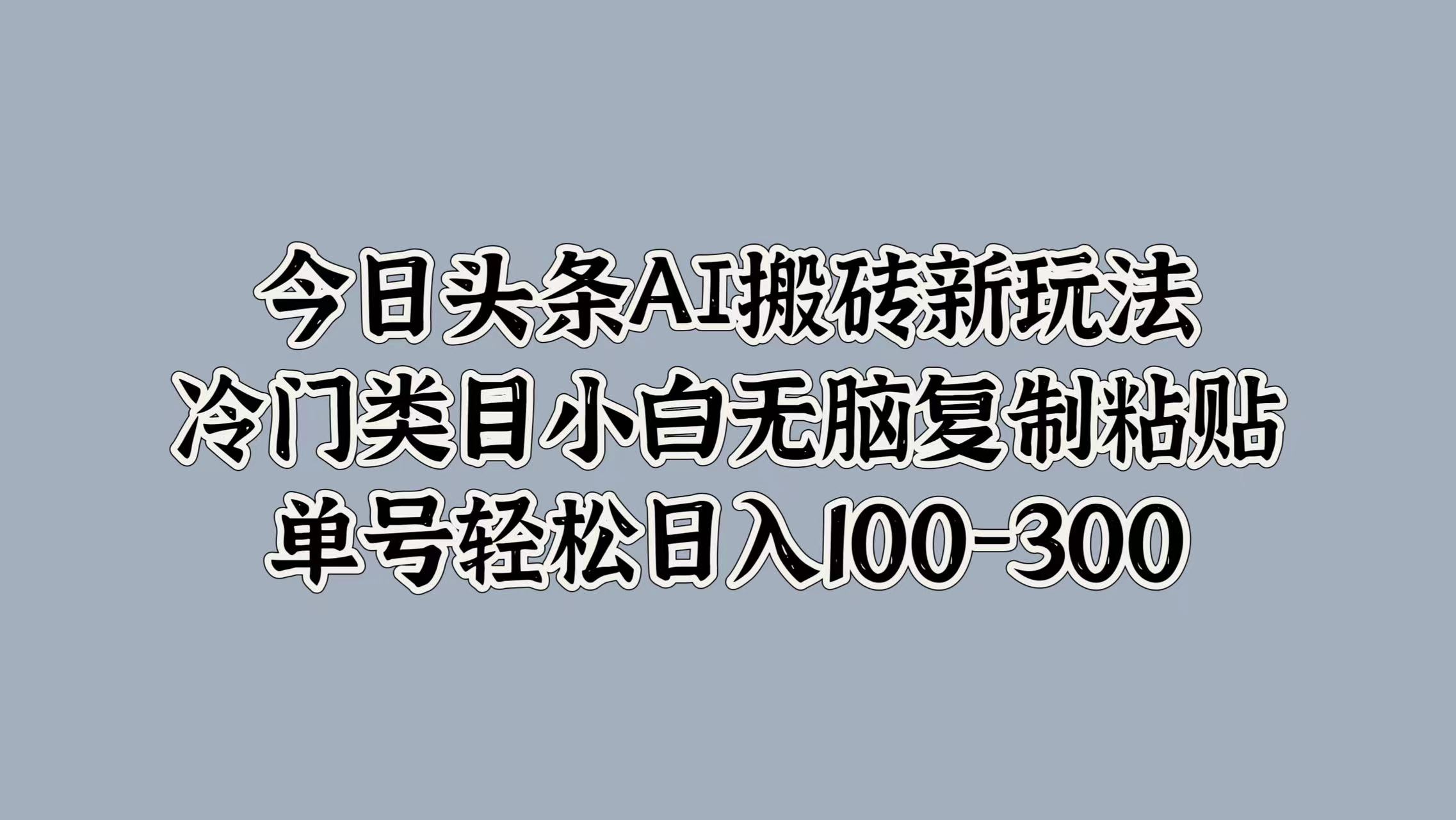 今日头条AI搬砖新玩法，冷门类目小白无脑复制粘贴，单号轻松日入100-300-锦晨科技网
