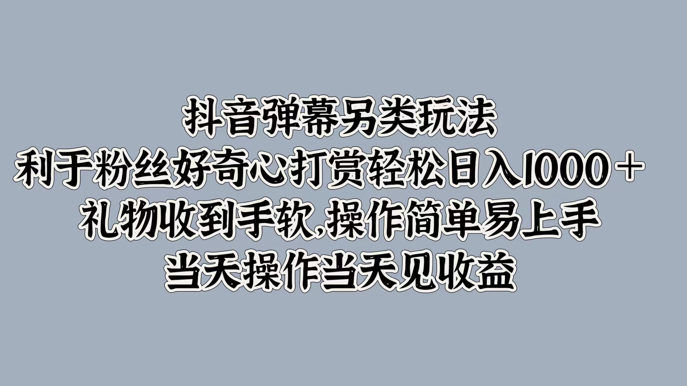 抖音弹幕另类玩法，利于粉丝好奇心打赏轻松日入1000＋ 礼物收到手软，操作简单易上手，当天操作当天见收益-锦晨科技网