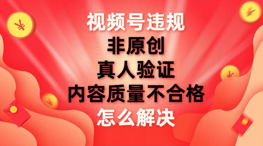 最新视频号【非原创，内容质量不合格，真人验证】违规怎么解决-锦晨科技网