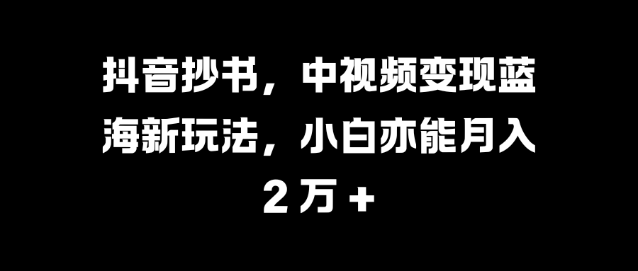 抖音抄书，中视频变现蓝海新玩法，小白亦能月入 2 万 +-锦晨科技网