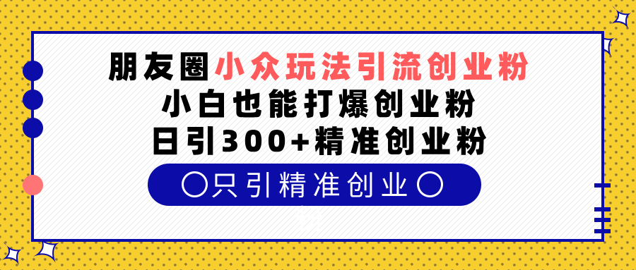 朋友圈小众玩法引流创业粉,小白也能打爆创业粉,日引300+精准创业粉-锦晨科技网