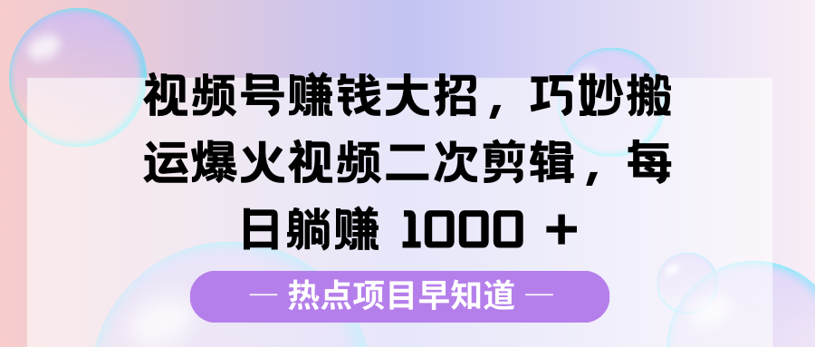 视频号赚钱大招,巧妙搬运爆火视频二次剪辑,每日躺赚 1000 +-锦晨科技网