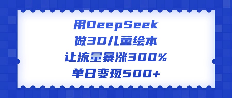 用DeepSeek做3D儿童绘本，让流量暴涨300%，单日变现500+-锦晨科技网