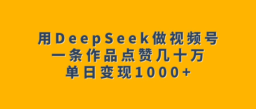 用DeepSeek做视频号,一条作品点赞几十万,单日变现1000+-锦晨科技网