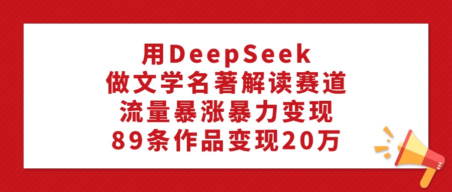 用DeepSeek做文学名著解读赛道，流量暴涨暴力变现，89条作品变现20万-锦晨科技网
