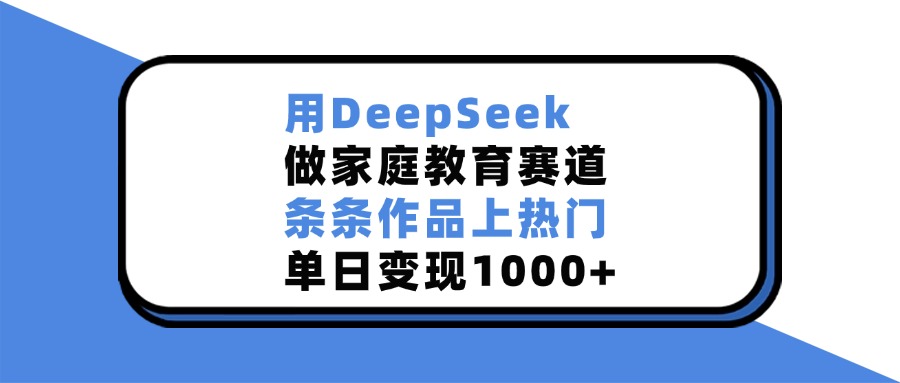 用DeepSeek做家庭教育赛道,条条作品上热门,单日变现1000+-锦晨科技网