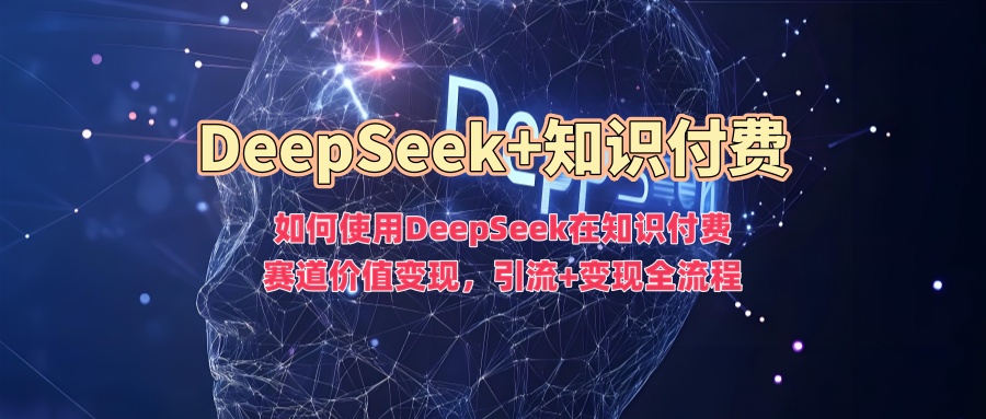 如何使用DeepSeek在知识付费赛道价值变现，引流+变现全流程-锦晨科技网