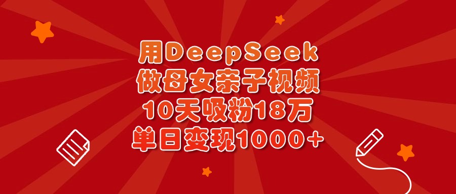 用DeepSeek做母女亲子视频，10天吸粉18万，单日变现1000+-锦晨科技网