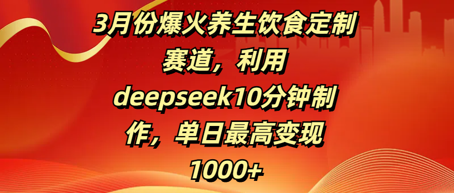 3月份爆火养生饮食定制赛道,利用deepseek10分钟制作,单日最高变现1000+-锦晨科技网