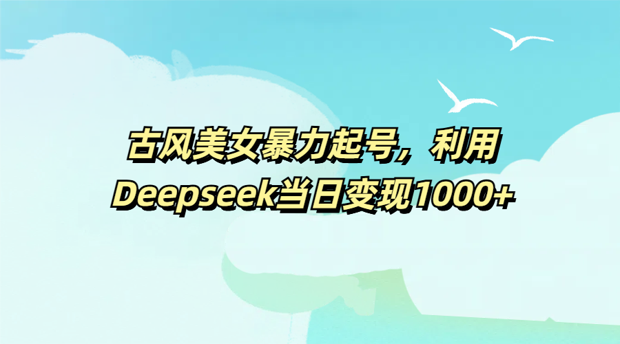 古风美女暴力起号,利用Deepseek当日变现1000+-锦晨科技网