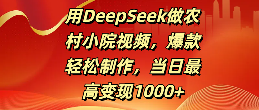 用DeepSeek做农村小院视频,爆款轻松制作,当日最高变现1000+-锦晨科技网
