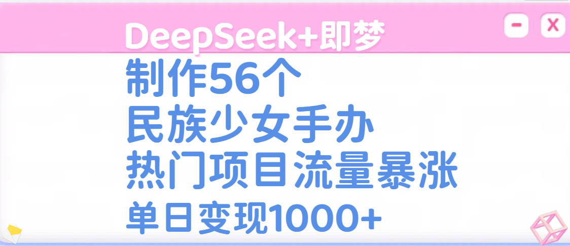 DeepSeek+即梦制作56个民族少女手办，热门项目流量暴涨，单日变现1000+-锦晨科技网
