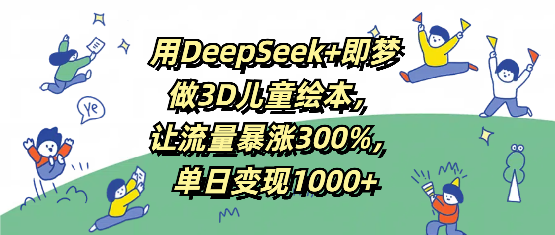 用DeepSeek+即梦，做3D儿童绘本，让流量暴涨300%，单日变现1000+-锦晨科技网