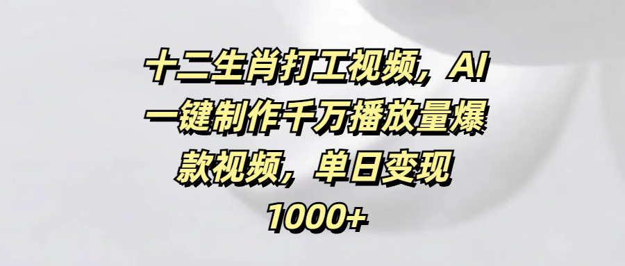 十二生肖打工视频，AI一键制作千万播放量爆款视频，单日变现1000+-锦晨科技网