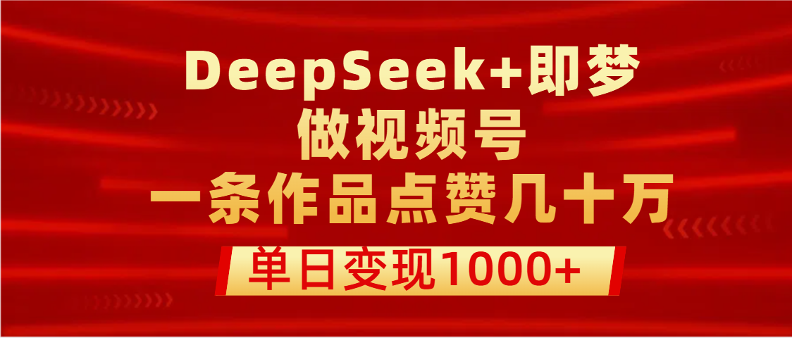 用DeepSeek+即梦做视频号,一条作品点赞几十万,单日变现1000+-锦晨科技网