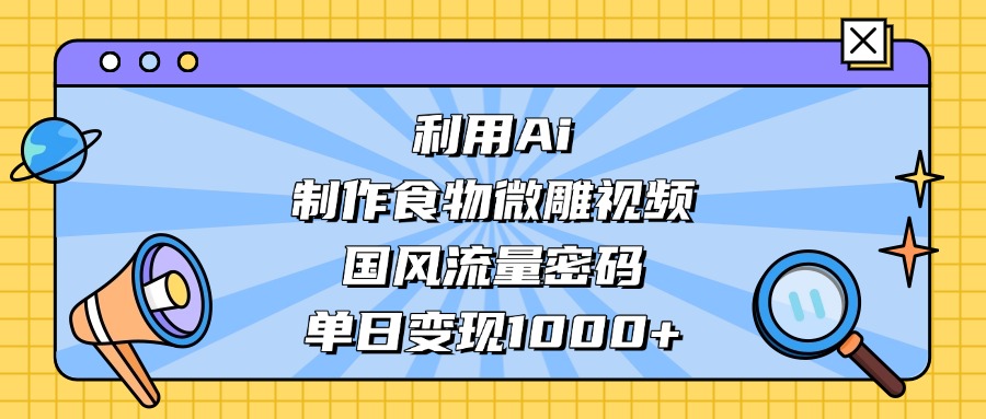 利用Ai制作食物微雕视频，国风流量密码，单日变现1000+-锦晨科技网