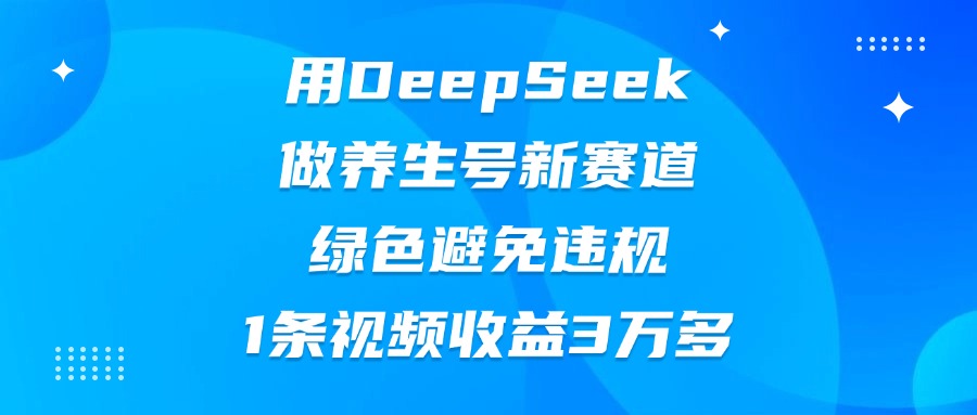 用DeepSeek做养生号新赛道，绿色避免违规，1条视频收益3万多-锦晨科技网