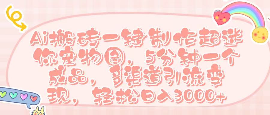 Ai 搬砖一键制作超迷你宠物图,五分钟一个成品,多渠道引流,轻松日入 3000➕-锦晨科技网