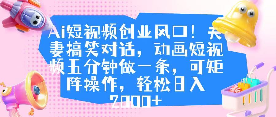 Ai短视频创业风口！夫妻搞笑对话，动画短视频五分钟做一条，可矩阵操作，轻松日入 2000+-锦晨科技网