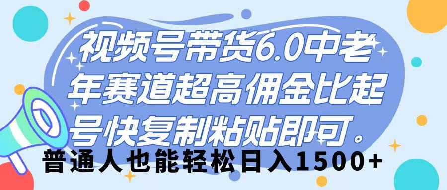 视频号带货 6.0,中老年赛道,超高佣金比,起号快,复制粘贴即可,普通人也能轻松日入 1500➕-锦晨科技网
