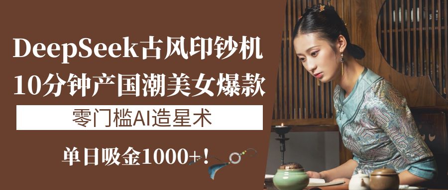《DeepSeek古风印钞机:10分钟产国潮美女爆款,单日吸金1000+!零门槛AI造星术》-锦晨科技网