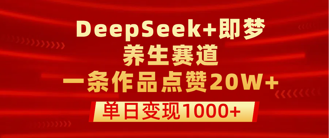 用DeepSeek+即梦做养生赛道，一条作品点赞20W+，单日变现1000+-锦晨科技网