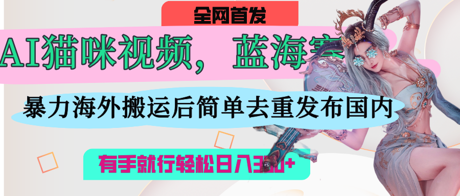 AI猫咪视频蓝海赛道,操作简单,直接海外搬运,简单去重,操作简单,有手就行日入500+-锦晨科技网