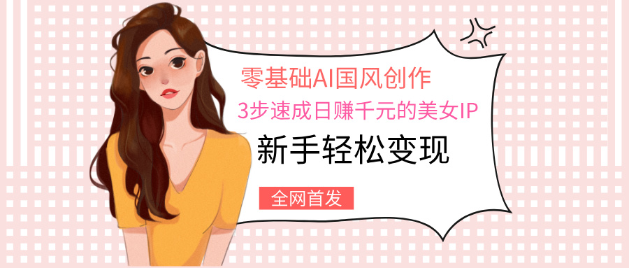 零基础AI国风创作:3步速成日赚千元的美女IP,新手轻松变现-锦晨科技网