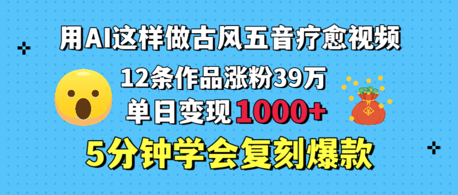 用AI这样做古风五音疗愈视频，12条作品涨粉39万，单日变现1000＋，五分钟学会复刻爆款-锦晨科技网