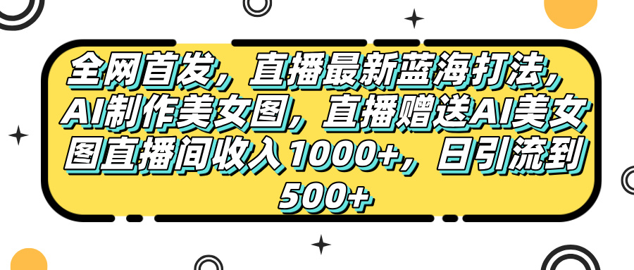 全网首发，直播最新蓝海打法，AI制作美女图，直播赠送AI美女图直播间收入1000+，日引流到500+，-锦晨科技网