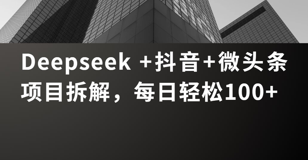 Deepseek +抖音 微头条项目拆解，每日轻松100+-锦晨科技网