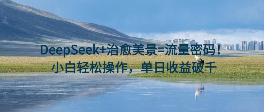 DeepSeek+治愈美景=流量密码！小白轻松操作，单日收益破千-锦晨科技网