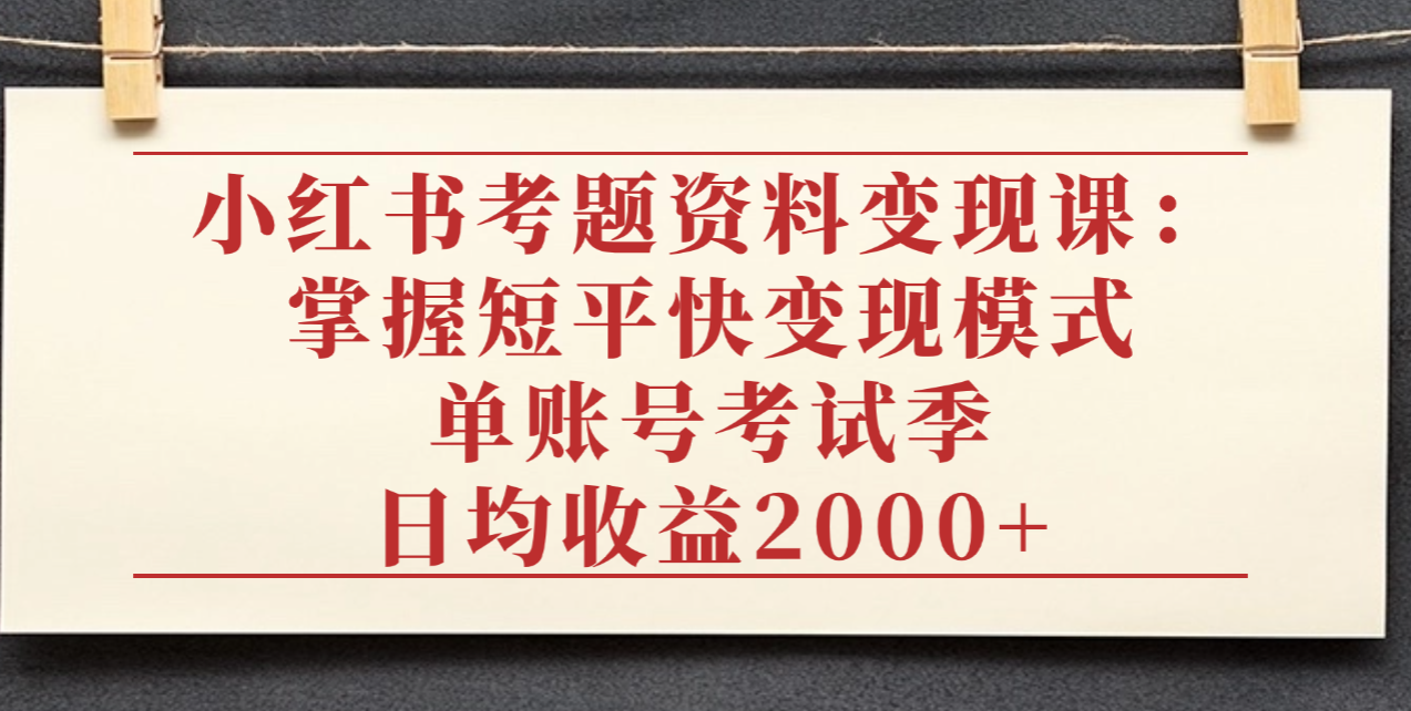 小红书考题资料变现课：掌握短平快变现模式，单账号考试季日均收益2000元-锦晨科技网