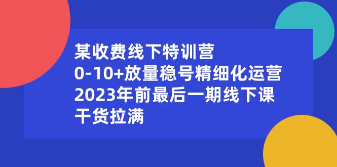 某收费线下特训营：0-10+放量稳号精细化运营，2023年前最后一期线下课，干货拉满-锦晨科技网