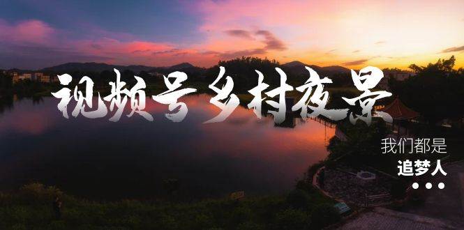 视频号乡村夜景治愈视频课程，一条龙实操玩法（教程+素材+软件）-锦晨科技网