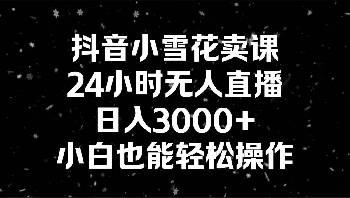 抖音小雪花卖课，24小时无人直播，日入3000+，小白也能轻松操作-锦晨科技网