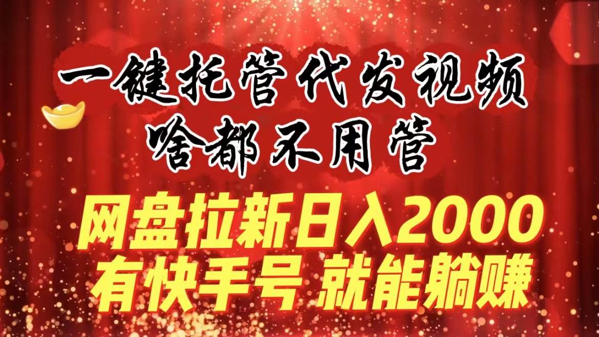一键托管代发视频，啥都不用管，网盘拉新日入2000+，有快手号就能躺赚-锦晨科技网
