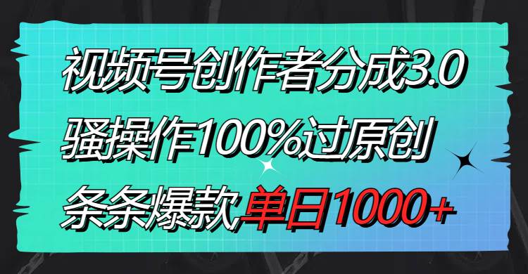 视频号创作者分成3.0玩法，骚操作100%过原创，条条爆款，单日1000+-锦晨科技网
