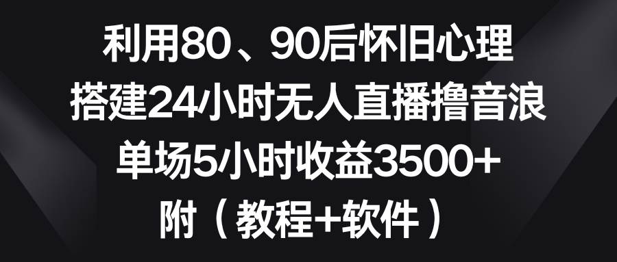 利用80、90后怀旧心理，搭建24小时无人直播撸音浪，单场5小时收益3500+...-锦晨科技网