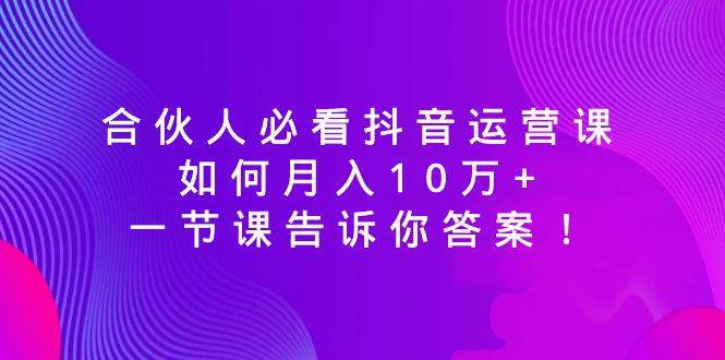合伙人必看抖音运营课,如何月入10万+,一节课告诉你答案!-锦晨科技网