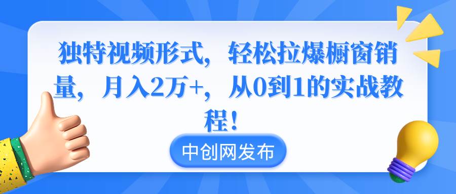 独特视频形式，轻松拉爆橱窗销量，月入2万+，从0到1的实战教程！-锦晨科技网