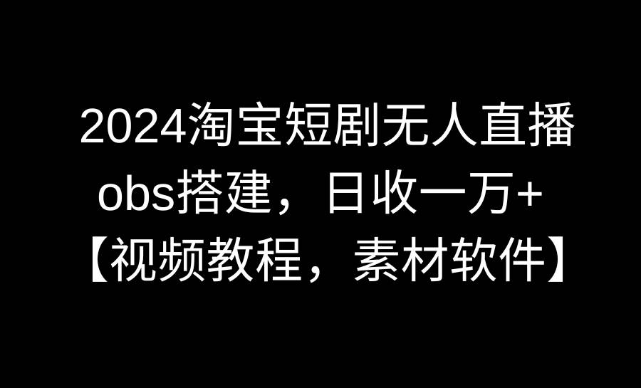 2024淘宝短剧无人直播3.0,obs搭建,日收一万+,【视频教程,附素材软件】-锦晨科技网